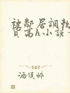 被邻居调教成浪货高h小说笔趣阁