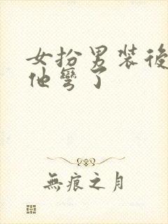 女扮男装后暴君他弯了