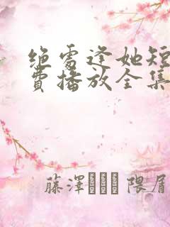 绝处逢她短剧免费播放全集