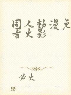 同人动漫免费观看火影