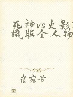 死神vs火影联机版全人物