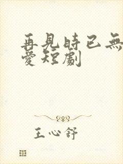 再见时已无恨无爱短剧