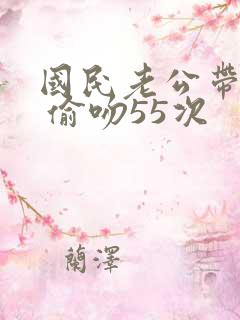 国民老公带回家 偷吻55次