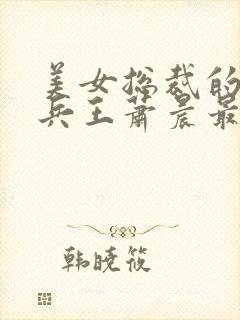 美女总裁的全能兵王萧晨最新