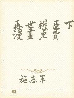 再世权臣下拉式漫画免费