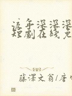 流年深深深几许短剧在线免费观看