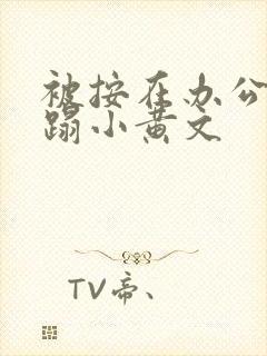 被按在办公室糟蹋小黄文