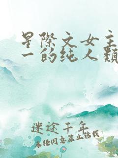 星际文女主是唯一的纯人类的小说