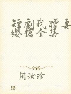 短剧我赠妻子红缨枪全集