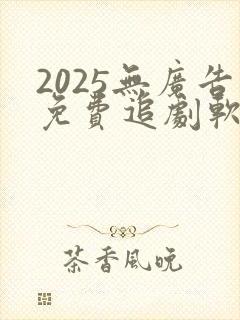 2025无广告免费追剧软件推荐