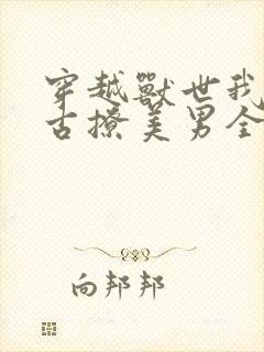 穿越兽世我在远古撩美男全文免费阅读