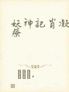 妖神记肖凝儿治疗