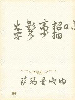 火影高招a忍需要多少抽