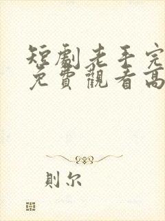 短剧老手完整版免费观看高清