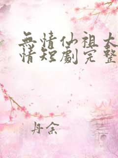 无情仙祖太过有情短剧完整版