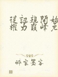 从认亲开始踏上权力巅峰免费全集