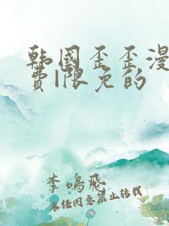 韩国歪歪漫画免费|限免的