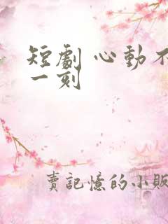 短剧 心动不止一刻