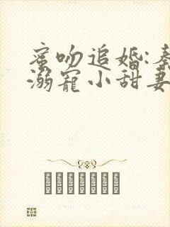 蜜吻追婚:秦爷溺宠小甜妻免费阅读