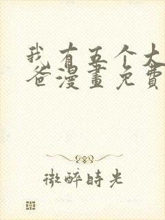 我有五个大佬爸爸漫画免费全集下拉式