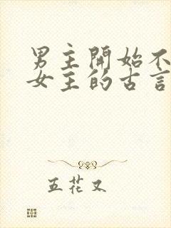 男主开始不喜欢女主的古言