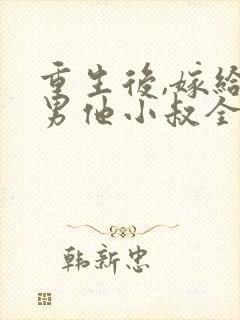 重生后,嫁给渣男他小叔全文免费阅读