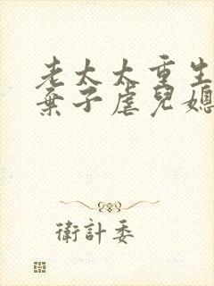 老太太重生抛夫弃子虐儿媳妇的小说