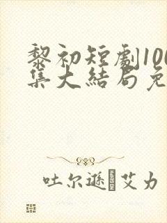 黎初短剧100集大结局免费观看