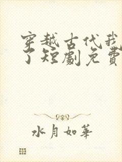 穿越古代我摊牌了短剧免费观看