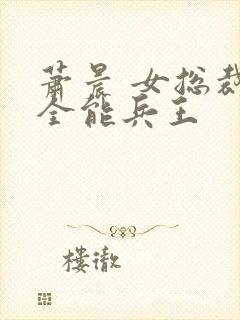 萧晨 女总裁的全能兵王