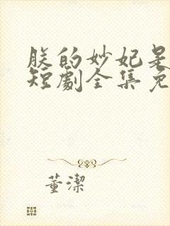 朕的妙妃是暴君短剧全集免费