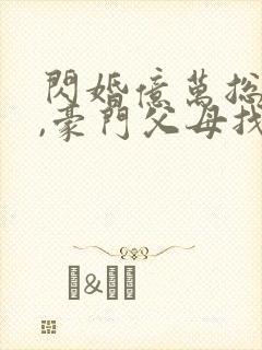 闪婚亿万总裁后,豪门父母找来了