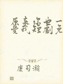 原来你也一直深爱我短剧免费