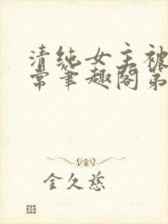 清纯女主被入日常笔趣阁第一章