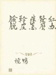 脸干痒发红刺痛脱皮怎么办