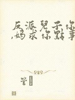 反派儿子你跪下,妈求你点事免费阅读