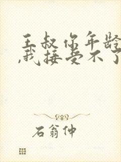 王叔你年龄太大,我接受不了你的爱是什么歌