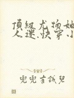 顶级尤物她是万人迷.快穿小说