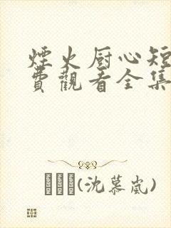 烟火厨心短剧免费观看全集高清版