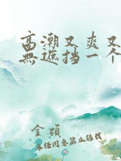 高潮又爽又黄又无遮挡一个人看的