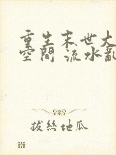 重生末世大佬有空间 流水乱