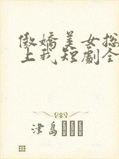 傲娇美女总裁霸上我短剧全集