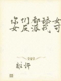 你们都舔女主那女反派我可抱走了剧情