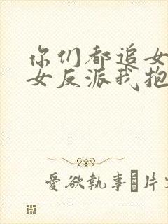 你们都追女主那女反派我抱走了