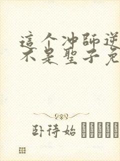 这个冲师逆徒才不是圣子免费观看漫画