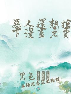 恶人还想抢救一下漫画免费漫画