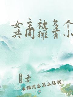 女主被多个男主共同拥有小说推荐