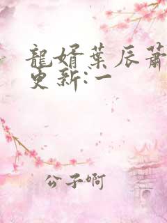 龙婿叶辰萧初然更新:一