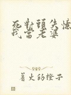 死对头失忆后认我当老婆