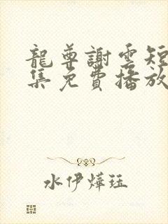 龙尊谢云短剧全集免费播放